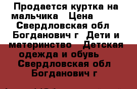 Продается куртка на мальчика › Цена ­ 500 - Свердловская обл., Богданович г. Дети и материнство » Детская одежда и обувь   . Свердловская обл.,Богданович г.